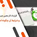 قرارداد کار معین چیست و شرایط آن چگونه است؟
